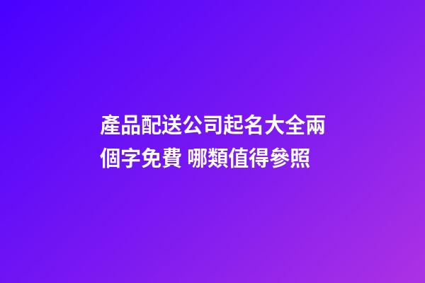 產品配送公司起名大全兩個字免費 哪類值得參照-第1張-公司起名-玄機派